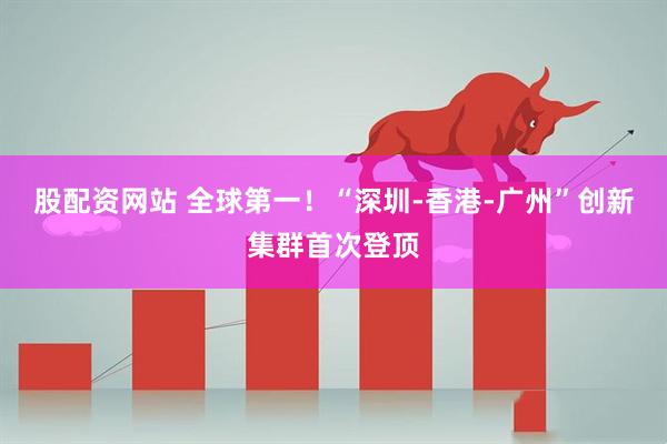 股配资网站 全球第一！“深圳-香港-广州”创新集群首次登顶