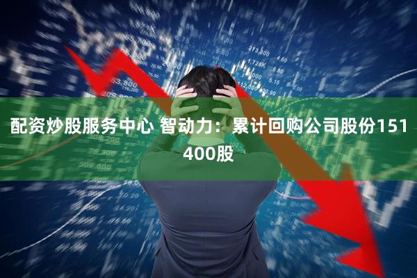 配资炒股服务中心 智动力：累计回购公司股份151400股