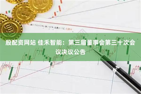 股配资网站 佳禾智能：第三届董事会第三十次会议决议公告