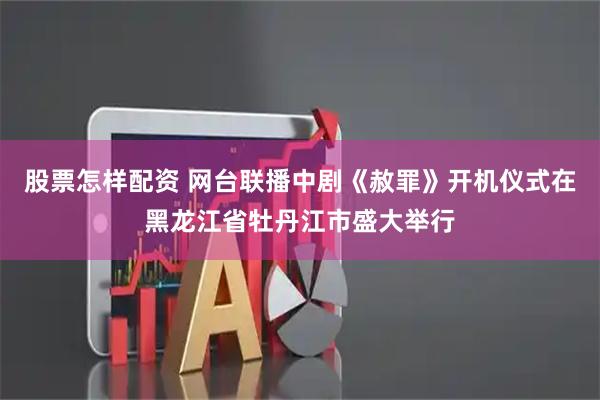 股票怎样配资 网台联播中剧《赦罪》开机仪式在黑龙江省牡丹江市盛大举行