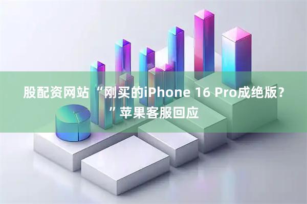 股配资网站 “刚买的iPhone 16 Pro成绝版？”苹果客服回应