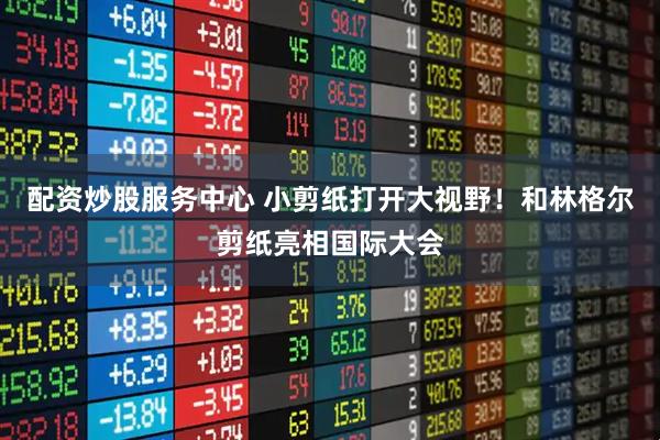 配资炒股服务中心 小剪纸打开大视野！和林格尔剪纸亮相国际大会