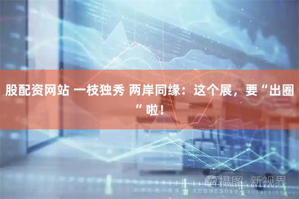 股配资网站 一枝独秀 两岸同缘：这个展，要“出圈”啦！