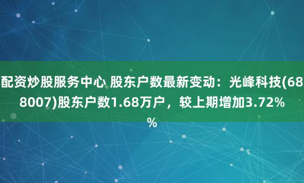 配资炒股服务中心 股东户数最新变动：光峰科技(688007)股东户数1.68万户，较上期增加3.72%