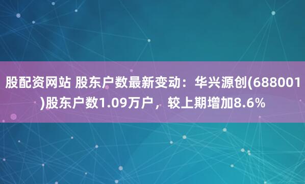 股配资网站 股东户数最新变动：华兴源创(688001)股东户数1.09万户，较上期增加8.6%