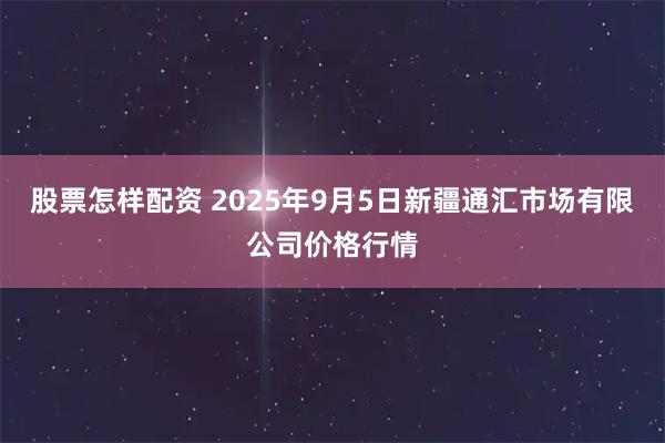 股票怎样配资 2025年9月5日新疆通汇市场有限公司价格行情
