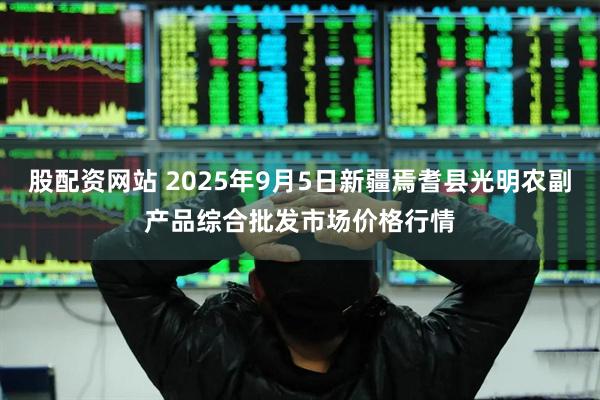 股配资网站 2025年9月5日新疆焉耆县光明农副产品综合批发市场价格行情