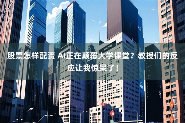 股票怎样配资 AI正在颠覆大学课堂？教授们的反应让我惊呆了！