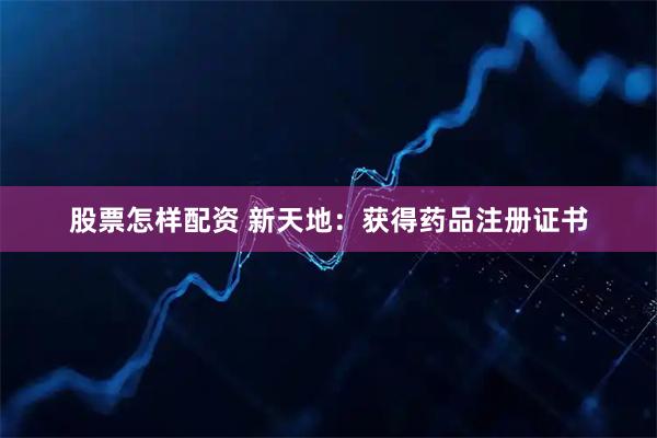 股票怎样配资 新天地：获得药品注册证书