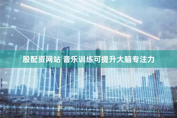 股配资网站 音乐训练可提升大脑专注力