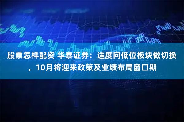 股票怎样配资 华泰证券：适度向低位板块做切换，10月将迎来政策及业绩布局窗口期