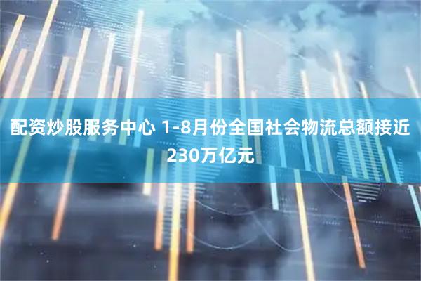 配资炒股服务中心 1-8月份全国社会物流总额接近230万亿元