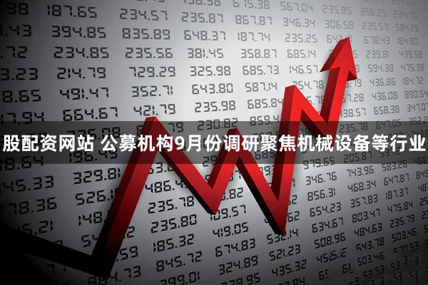 股配资网站 公募机构9月份调研聚焦机械设备等行业