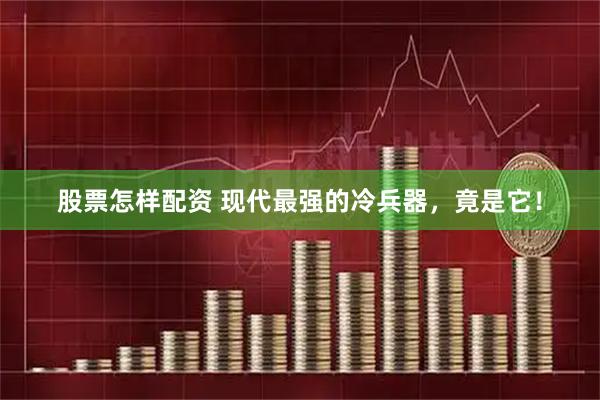 股票怎样配资 现代最强的冷兵器，竟是它！