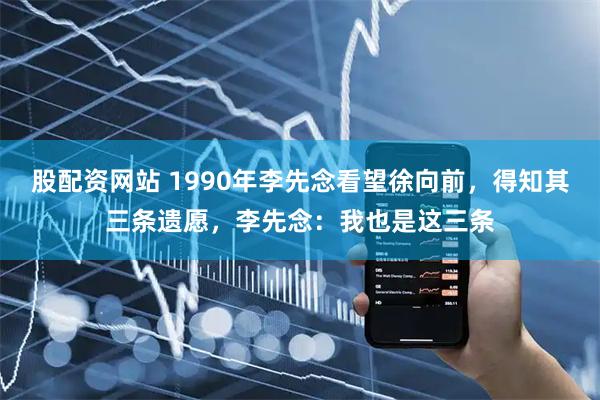 股配资网站 1990年李先念看望徐向前，得知其三条遗愿，李先念：我也是这三条