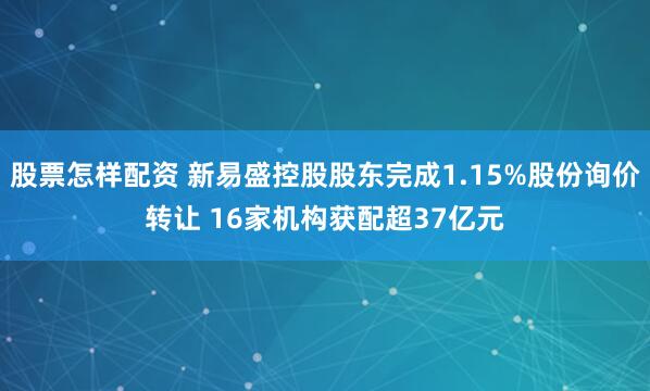 股票怎样配资 新易盛控股股东完成1.15%股份询价转让 16家机构获配超37亿元