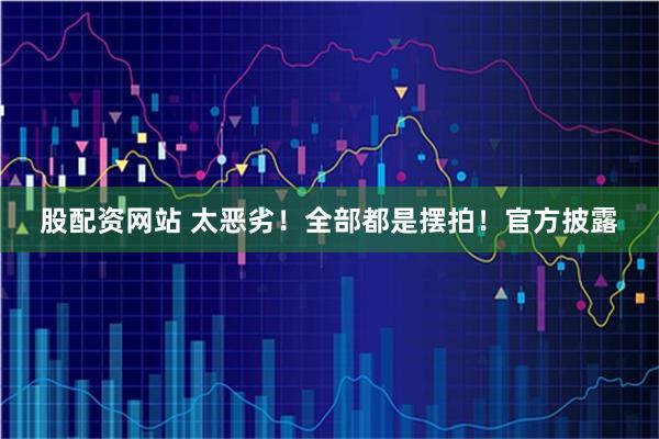 股配资网站 太恶劣！全部都是摆拍！官方披露