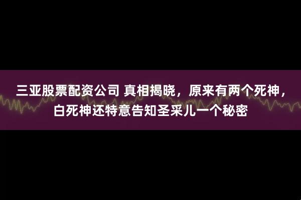 三亚股票配资公司 真相揭晓，原来有两个死神，白死神还特意告知圣采儿一个秘密