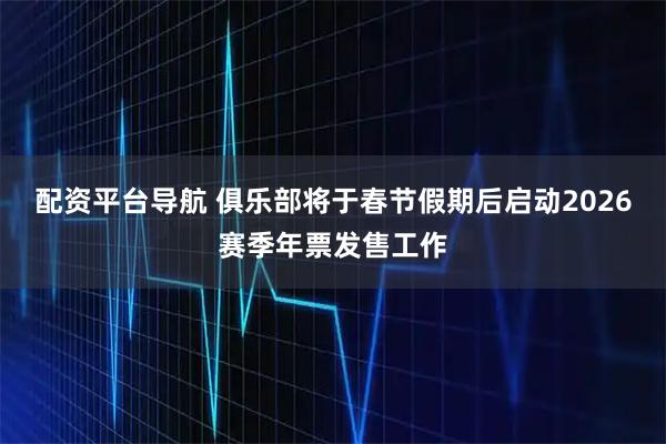 配资平台导航 俱乐部将于春节假期后启动2026赛季年票发售工作