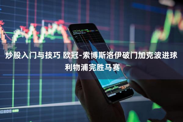 炒股入门与技巧 欧冠-索博斯洛伊破门加克波进球 利物浦完胜马赛