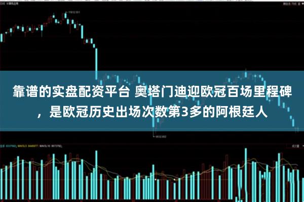 靠谱的实盘配资平台 奥塔门迪迎欧冠百场里程碑，是欧冠历史出场次数第3多的阿根廷人