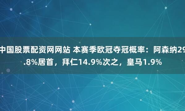 中国股票配资网网站 本赛季欧冠夺冠概率：阿森纳29.8%居首，拜仁14.9%次之，皇马1.9%