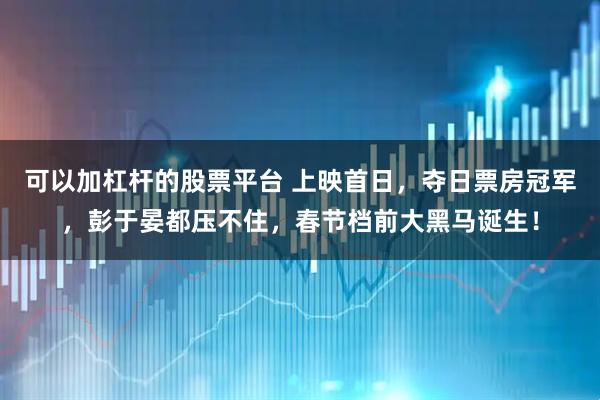 可以加杠杆的股票平台 上映首日，夺日票房冠军，彭于晏都压不住，春节档前大黑马诞生！