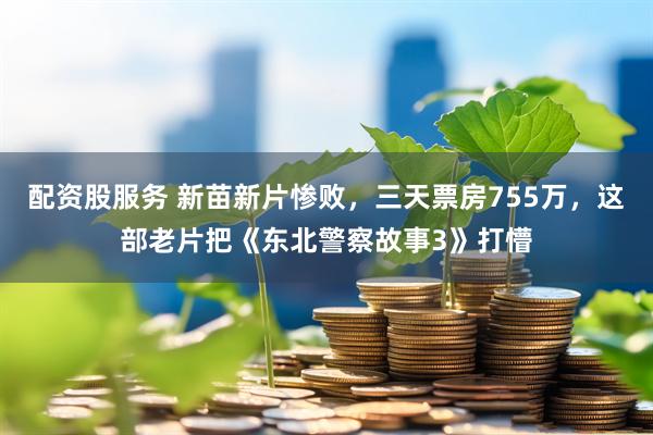 配资股服务 新苗新片惨败，三天票房755万，这部老片把《东北警察故事3》打懵