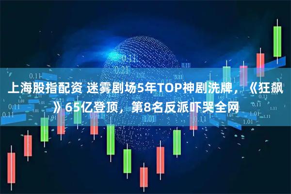 上海股指配资 迷雾剧场5年TOP神剧洗牌，《狂飙》65亿登顶，第8名反派吓哭全网