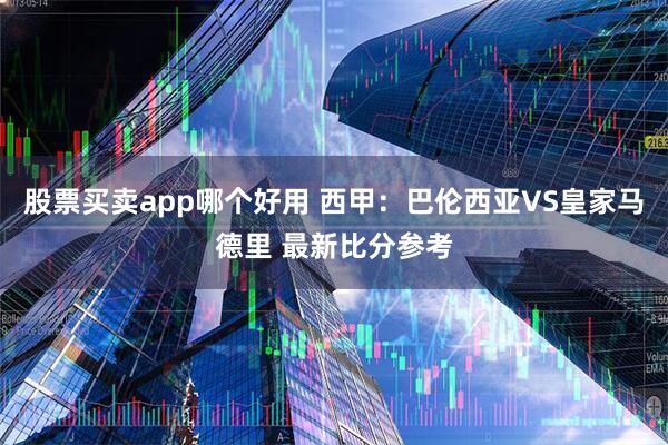 股票买卖app哪个好用 西甲：巴伦西亚VS皇家马德里 最新比分参考