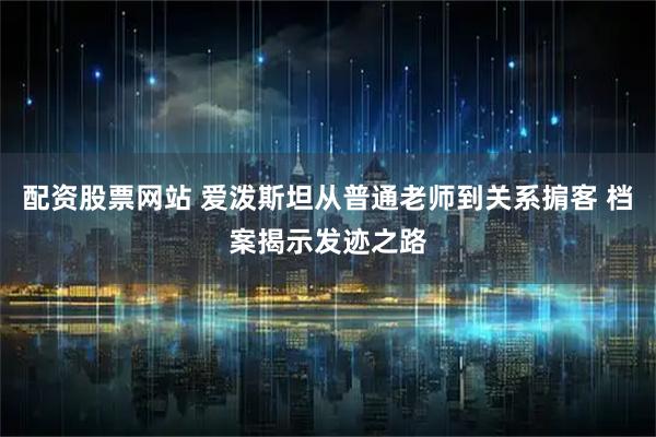 配资股票网站 爱泼斯坦从普通老师到关系掮客 档案揭示发迹之路