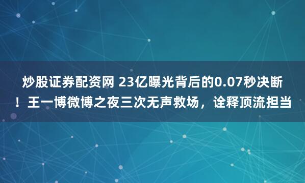 炒股证券配资网 23亿曝光背后的0.07秒决断！王一博微博之夜三次无声救场，诠释顶流担当