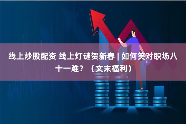 线上炒股配资 线上灯谜贺新春 | 如何笑对职场八十一难？（文末福利）