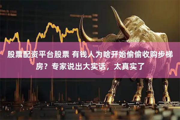 股票配资平台股票 有钱人为啥开始偷偷收购步梯房？专家说出大实话，太真实了