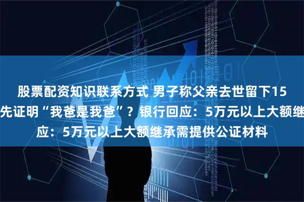 股票配资知识联系方式 男子称父亲去世留下15万存款，想取出需先证明“我爸是我爸”？银行回应：5万元以上大额继承需提供公证材料