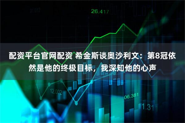 配资平台官网配资 希金斯谈奥沙利文：第8冠依然是他的终极目标，我深知他的心声