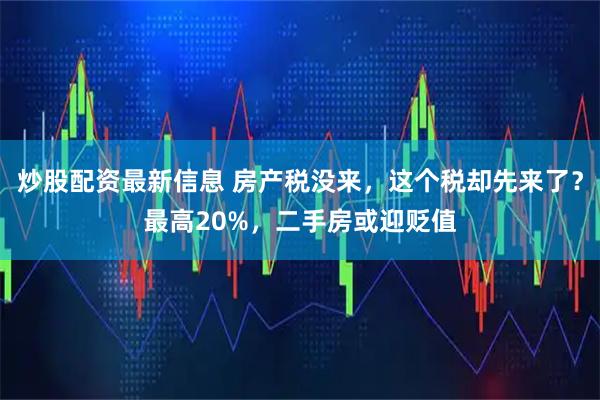 炒股配资最新信息 房产税没来，这个税却先来了？最高20%，二手房或迎贬值