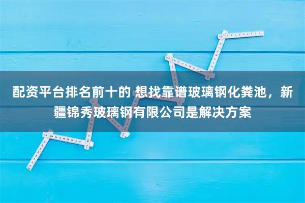 配资平台排名前十的 想找靠谱玻璃钢化粪池，新疆锦秀玻璃钢有限公司是解决方案