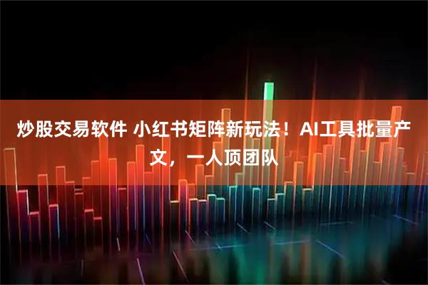 炒股交易软件 小红书矩阵新玩法！AI工具批量产文，一人顶团队