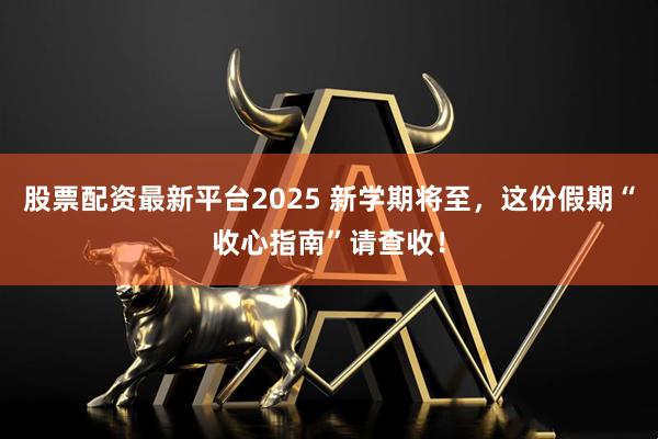 股票配资最新平台2025 新学期将至，这份假期“收心指南”请查收！