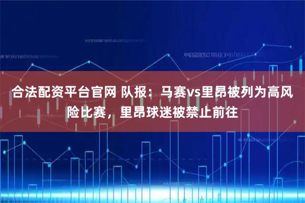 合法配资平台官网 队报：马赛vs里昂被列为高风险比赛，里昂球迷被禁止前往