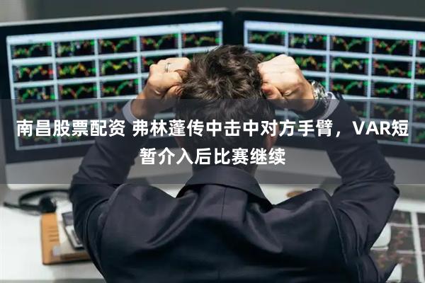 南昌股票配资 弗林蓬传中击中对方手臂，VAR短暂介入后比赛继续