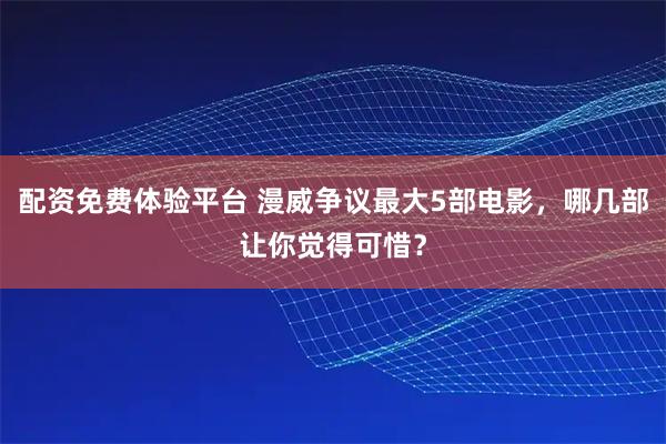 配资免费体验平台 漫威争议最大5部电影，哪几部让你觉得可惜？