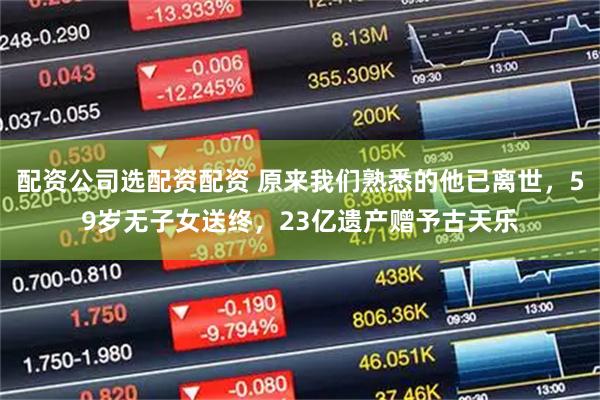 配资公司选配资配资 原来我们熟悉的他已离世，59岁无子女送终，23亿遗产赠予古天乐