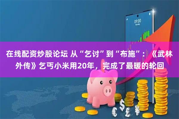 在线配资炒股论坛 从“乞讨”到“布施”：《武林外传》乞丐小米用20年，完成了最暖的轮回