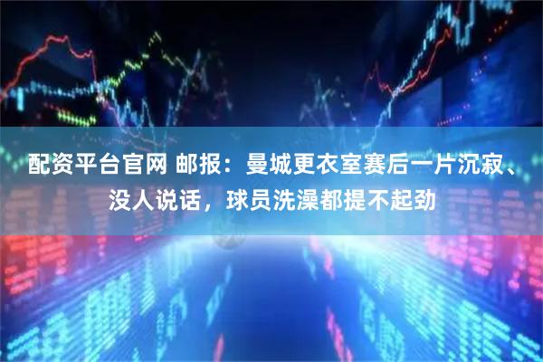 配资平台官网 邮报：曼城更衣室赛后一片沉寂、没人说话，球员洗澡都提不起劲