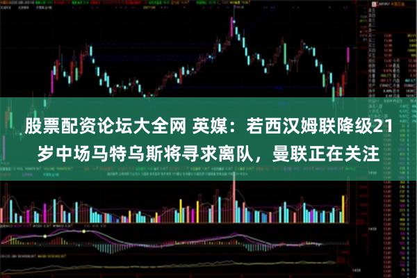 股票配资论坛大全网 英媒：若西汉姆联降级21岁中场马特乌斯将寻求离队，曼联正在关注