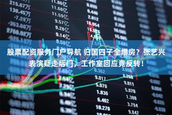 股票配资服务门户导航 归国四子全塌房？张艺兴表演疑走后门，工作室回应竟反转！