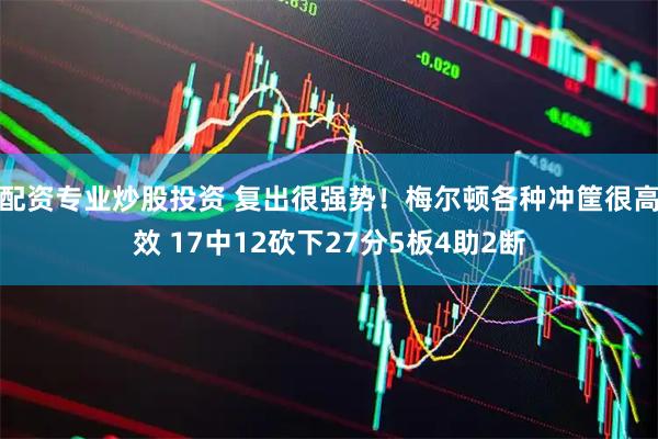 配资专业炒股投资 复出很强势！梅尔顿各种冲筐很高效 17中12砍下27分5板4助2断