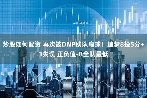 炒股如何配资 再次被DNP助队赢球！追梦8投5分+3失误 正负值-8全队最低
